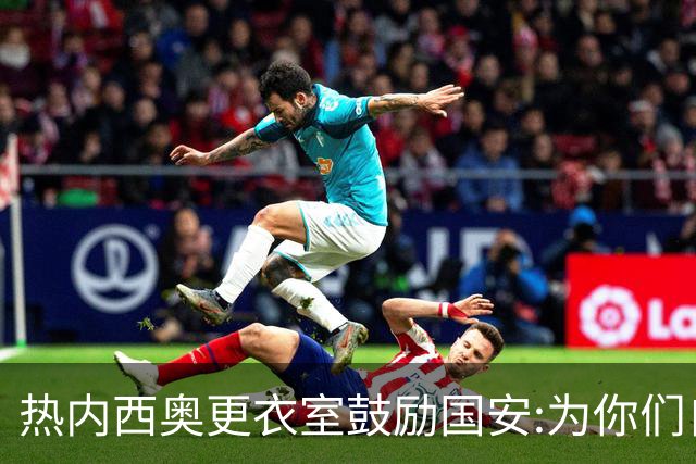 热内西奥更衣室鼓励国安:为你们自豪 谢谢你们！