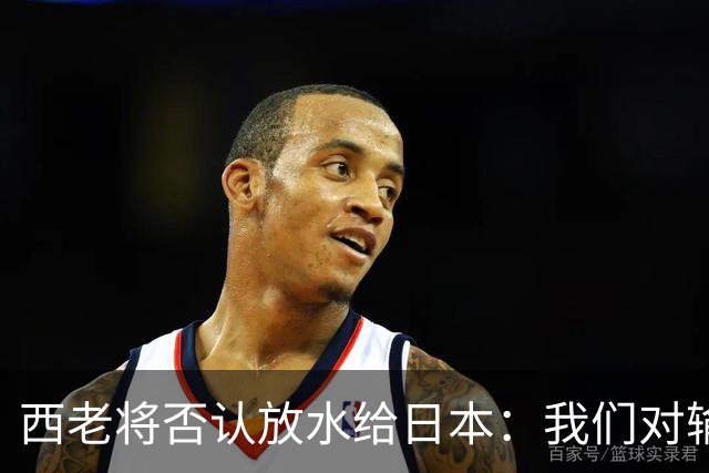西老将否认放水给日本：我们对输球是最失望的